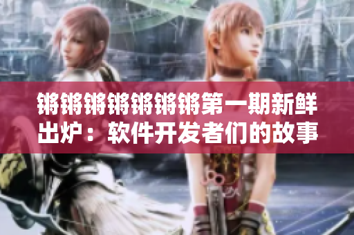 锵锵锵锵锵锵锵第一期新鲜出炉：软件开发者们的故事！