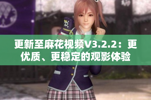 更新至麻花视频V3.2.2：更优质、更稳定的观影体验