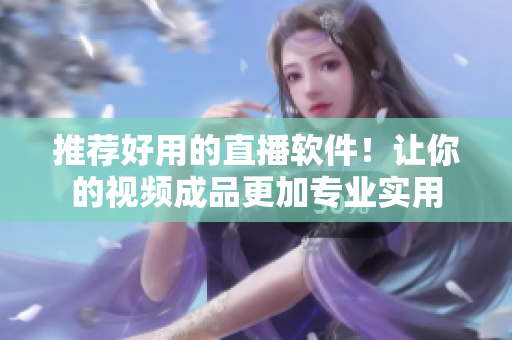 推荐好用的直播软件！让你的视频成品更加专业实用