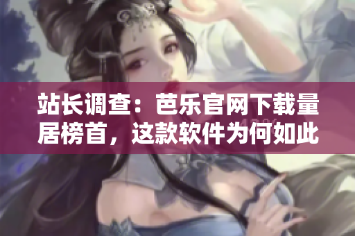 站长调查：芭乐官网下载量居榜首，这款软件为何如此受欢迎？