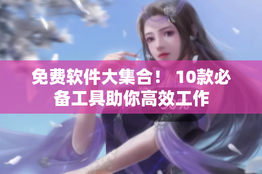 免费软件大集合！ 10款必备工具助你高效工作