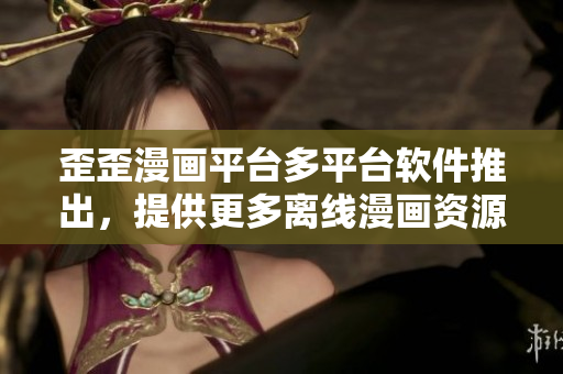 歪歪漫画平台多平台软件推出，提供更多离线漫画资源
