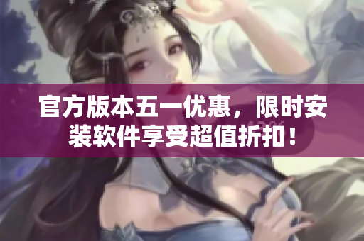 官方版本五一优惠，限时安装软件享受超值折扣！