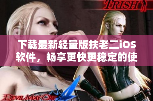 下载最新轻量版扶老二iOS软件，畅享更快更稳定的使用体验