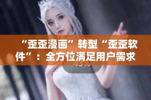 “歪歪漫画”转型“歪歪软件”：全方位满足用户需求