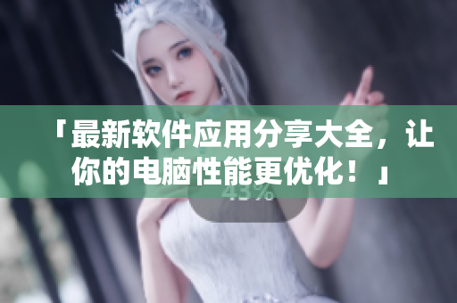 「最新软件应用分享大全，让你的电脑性能更优化！」