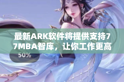 最新ARK软件将提供支持77MBA智库，让你工作更高效