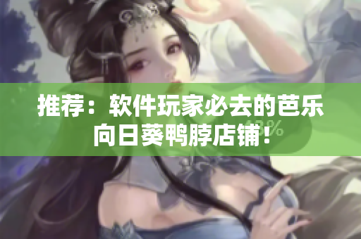 推荐：软件玩家必去的芭乐向日葵鸭脖店铺！