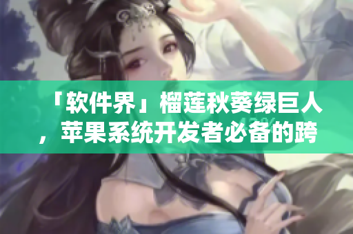 「软件界」榴莲秋葵绿巨人，苹果系统开发者必备的跨平台工具