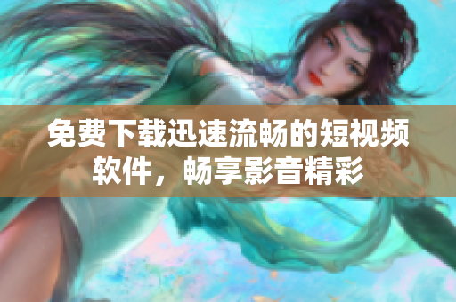 免费下载迅速流畅的短视频软件，畅享影音精彩