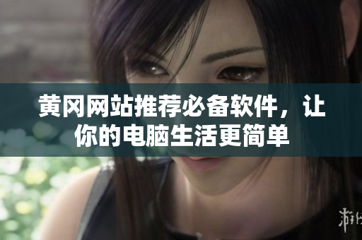 黄冈网站推荐必备软件，让你的电脑生活更简单
