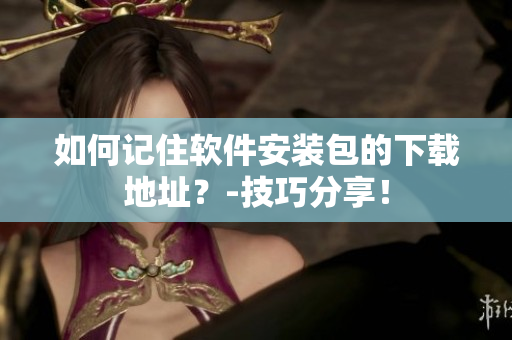 如何记住软件安装包的下载地址？-技巧分享！