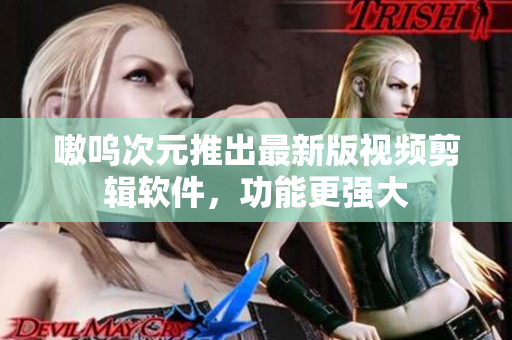 嗷呜次元推出最新版视频剪辑软件，功能更强大