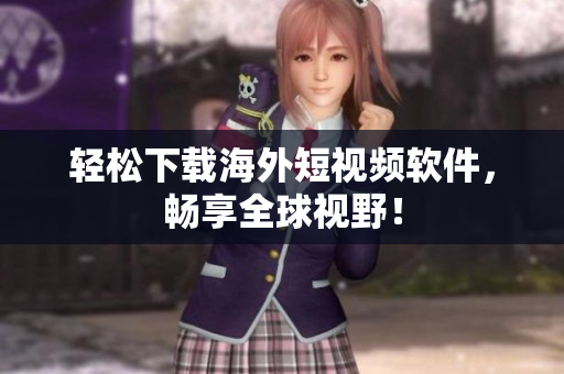 轻松下载海外短视频软件，畅享全球视野！