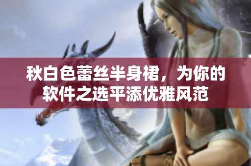 秋白色蕾丝半身裙，为你的软件之选平添优雅风范