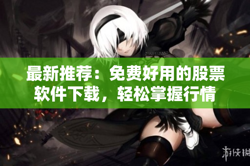 最新推荐：免费好用的股票软件下载，轻松掌握行情