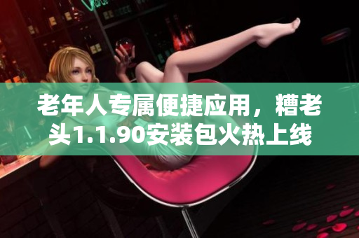 老年人专属便捷应用，糟老头1.1.90安装包火热上线