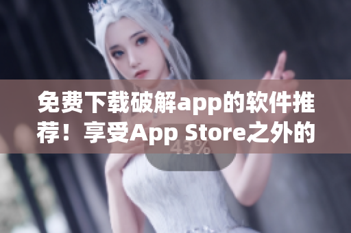 免费下载破解app的软件推荐！享受App Store之外的更多精彩！