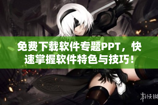免费下载软件专题PPT，快速掌握软件特色与技巧！