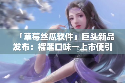 「草莓丝瓜软件」巨头新品发布：榴莲口味一上市便引爆市场