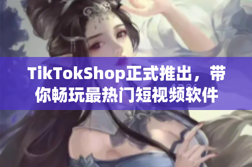 TikTokShop正式推出，带你畅玩最热门短视频软件