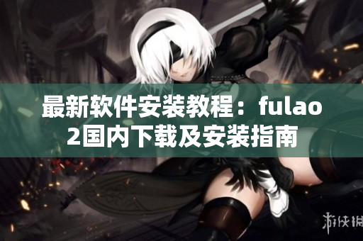 最新软件安装教程：fulao2国内下载及安装指南