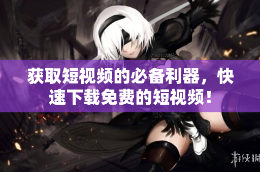 获取短视频的必备利器，快速下载免费的短视频！