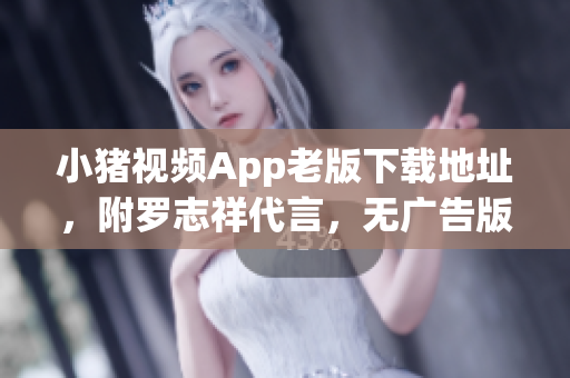 小猪视频App老版下载地址，附罗志祥代言，无广告版，免费畅享影视佳片