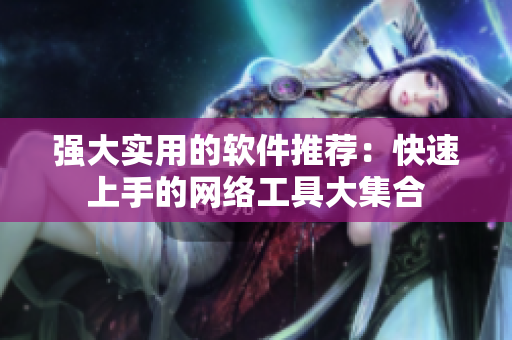 强大实用的软件推荐：快速上手的网络工具大集合