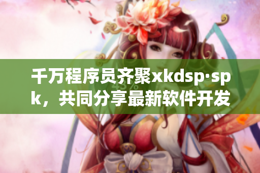 千万程序员齐聚xkdsp·spk，共同分享最新软件开发技术