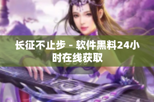 长征不止步 - 软件黑料24小时在线获取