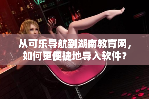 从可乐导航到湖南教育网，如何更便捷地导入软件？
