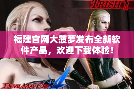 福建官网大菠萝发布全新软件产品，欢迎下载体验！