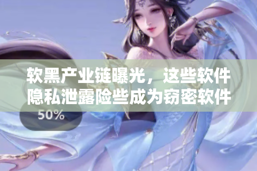 软黑产业链曝光，这些软件隐私泄露险些成为窃密软件