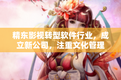 精东影视转型软件行业，成立新公司，注重文化管理