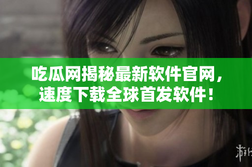 吃瓜网揭秘最新软件官网，速度下载全球首发软件！