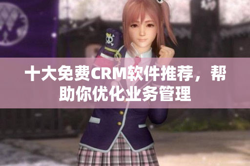 十大免费CRM软件推荐，帮助你优化业务管理