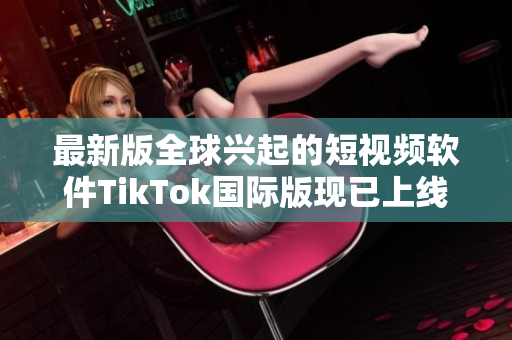 最新版全球兴起的短视频软件TikTok国际版现已上线下载
