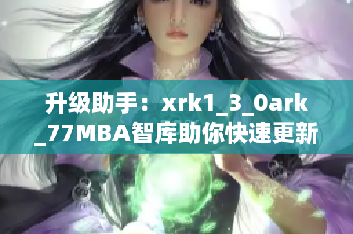 升级助手：xrk1_3_0ark_77MBA智库助你快速更新你的软件
