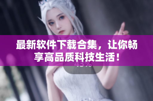 最新软件下载合集，让你畅享高品质科技生活！