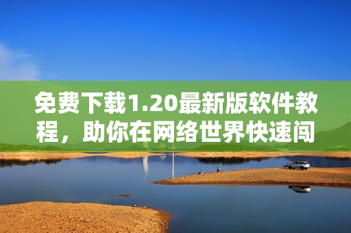 免费下载1.20最新版软件教程，助你在网络世界快速闯荡！