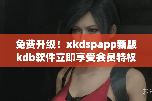 免费升级！xkdspapp新版kdb软件立即享受会员特权！
