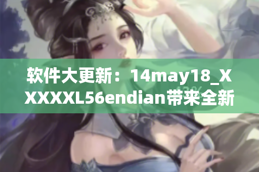 软件大更新：14may18_XXXXXL56endian带来全新体验(1)