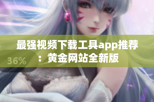 最强视频下载工具app推荐：黄金网站全新版