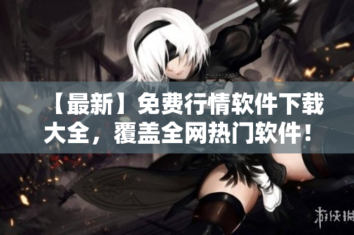 【最新】免费行情软件下载大全，覆盖全网热门软件！