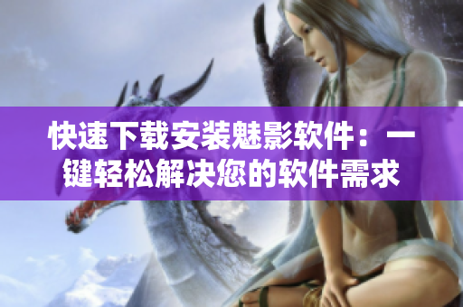 快速下载安装魅影软件：一键轻松解决您的软件需求