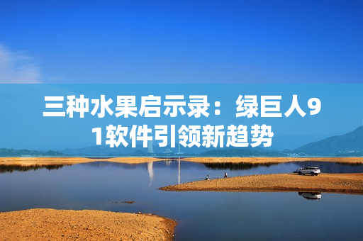 三种水果启示录：绿巨人91软件引领新趋势