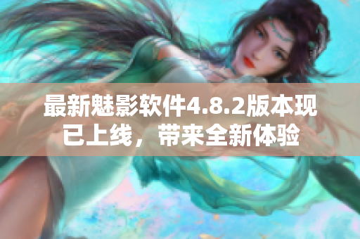 最新魅影软件4.8.2版本现已上线，带来全新体验