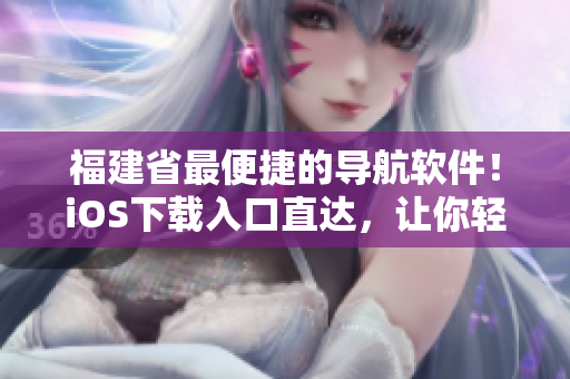 福建省最便捷的导航软件！iOS下载入口直达，让你轻松出行
