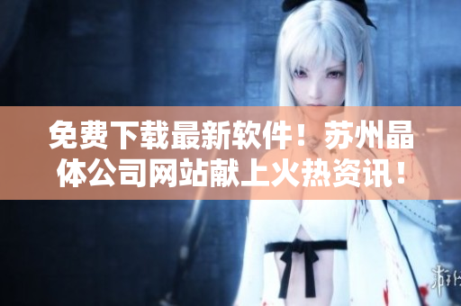 免费下载最新软件！苏州晶体公司网站献上火热资讯！
